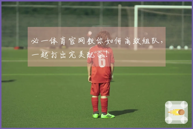 必一体育官网教你如何高效组队，一起打出完美配合！