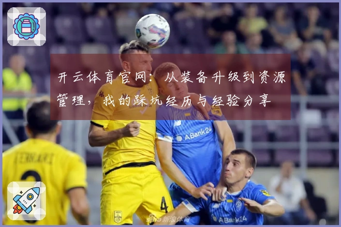 开云体育官网：从装备升级到资源管理，我的踩坑经历与经验分享