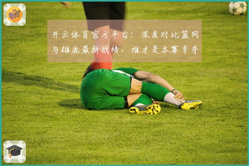 开云体育官方平台：深度对比篮网与雄鹿最新战绩，谁才是本赛季夺冠热门？