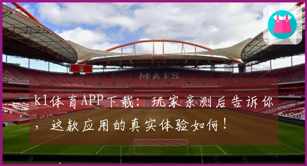 k1体育APP下载：玩家亲测后告诉你，这款应用的真实体验如何！