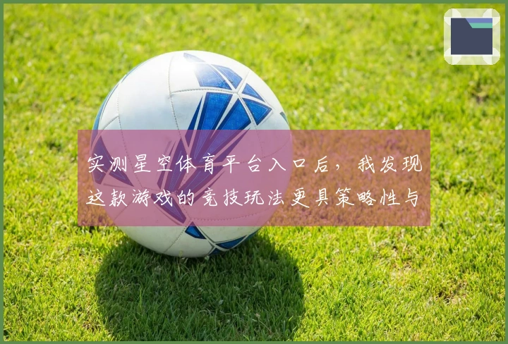 实测星空体育平台入口后，我发现这款游戏的竞技玩法更具策略性与乐趣性