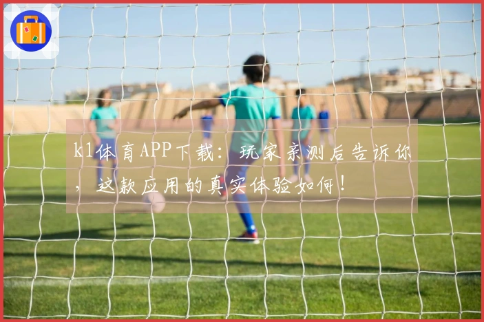 k1体育APP下载：玩家亲测后告诉你，这款应用的真实体验如何！