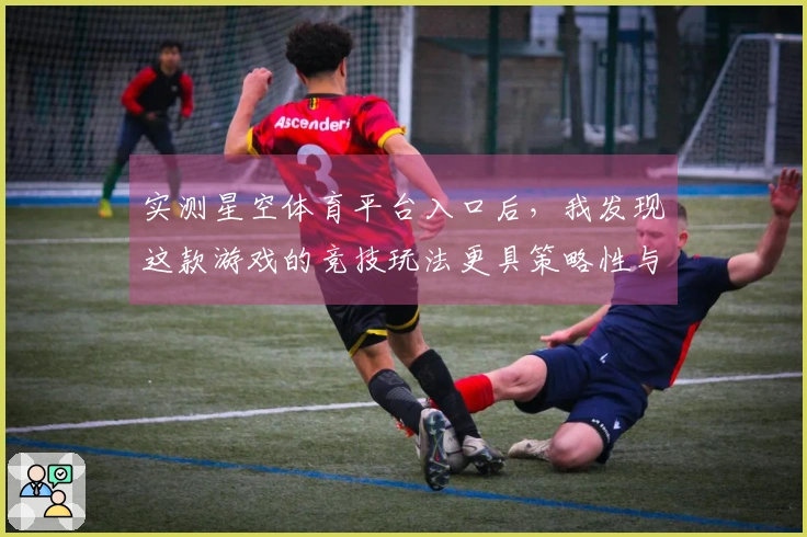 实测星空体育平台入口后，我发现这款游戏的竞技玩法更具策略性与乐趣性
