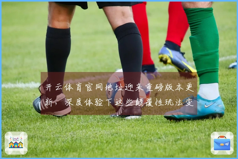 开云体育官网地址迎来重磅版本更新，深度体验下这些颠覆性玩法变化你跟上了吗？