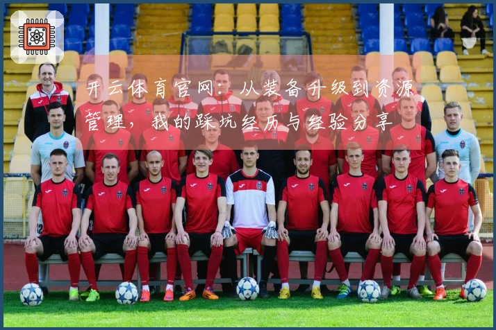 开云体育官网：从装备升级到资源管理，我的踩坑经历与经验分享