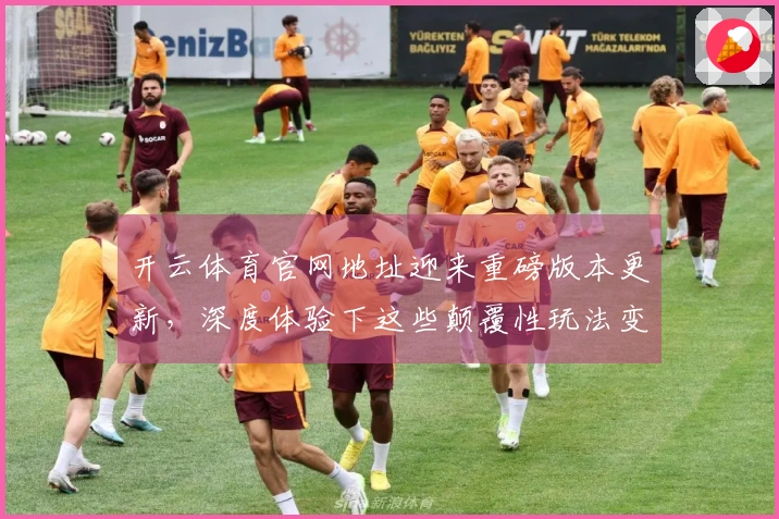 开云体育官网地址迎来重磅版本更新，深度体验下这些颠覆性玩法变化你跟上了吗？