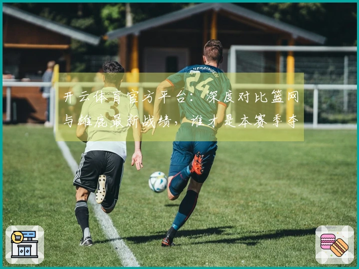 开云体育官方平台：深度对比篮网与雄鹿最新战绩，谁才是本赛季夺冠热门？
